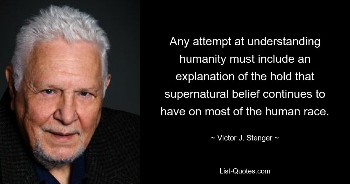 Any attempt at understanding humanity must include an explanation of the hold that supernatural belief continues to have on most of the human race. — © Victor J. Stenger