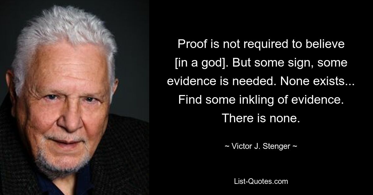 Proof is not required to believe [in a god]. But some sign, some evidence is needed. None exists... Find some inkling of evidence. There is none. — © Victor J. Stenger