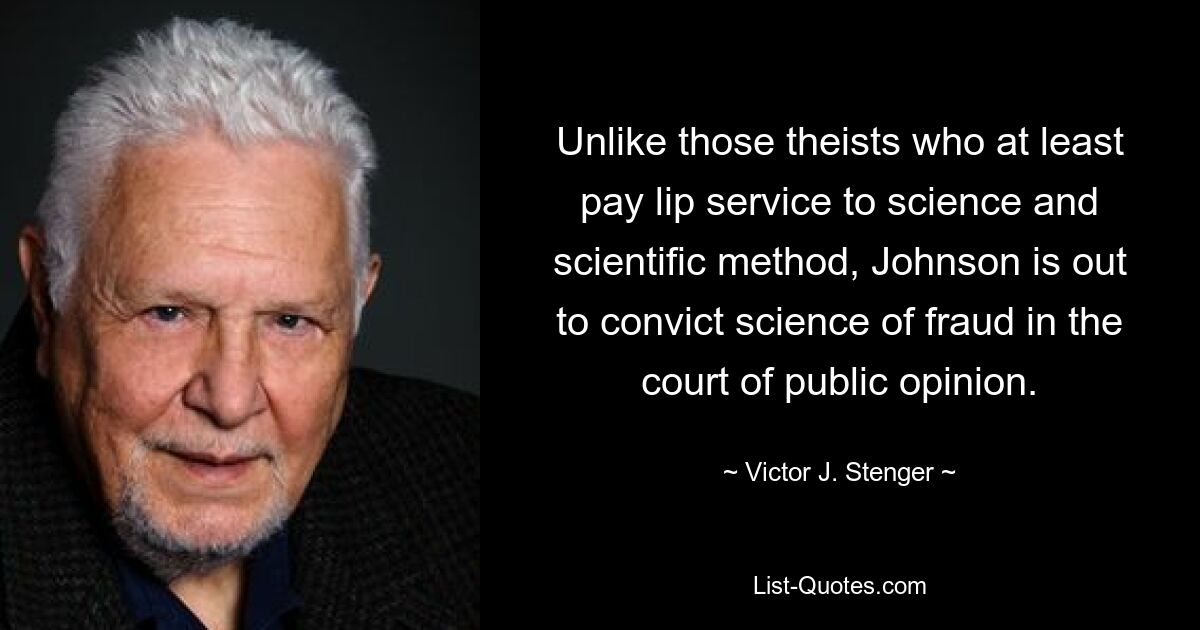 Unlike those theists who at least pay lip service to science and scientific method, Johnson is out to convict science of fraud in the court of public opinion. — © Victor J. Stenger