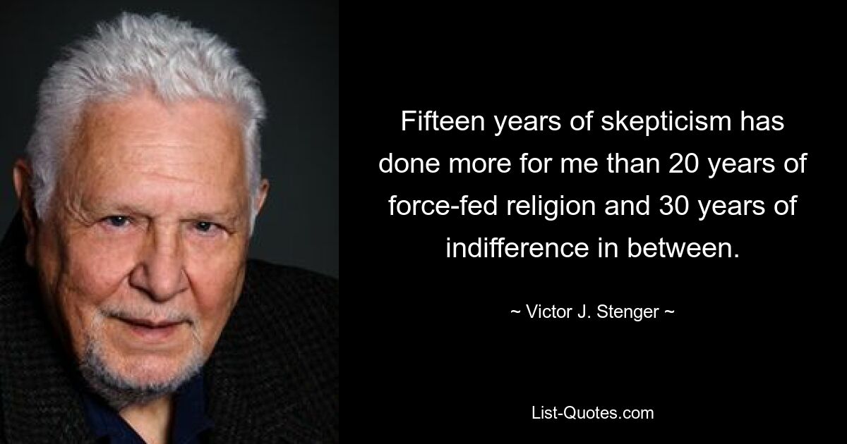 Fifteen years of skepticism has done more for me than 20 years of force-fed religion and 30 years of indifference in between. — © Victor J. Stenger