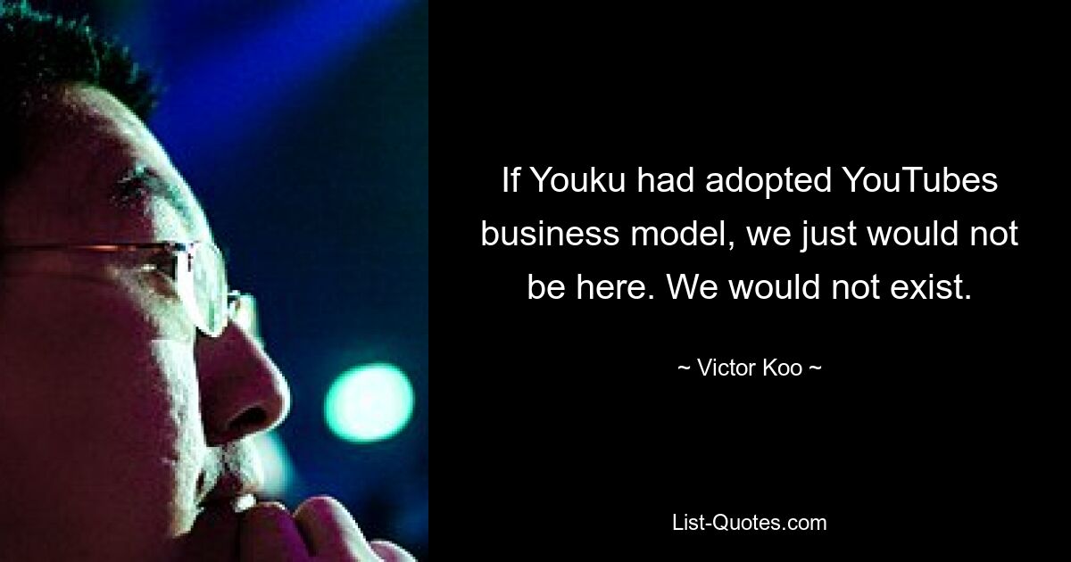 If Youku had adopted YouTubes business model, we just would not be here. We would not exist. — © Victor Koo