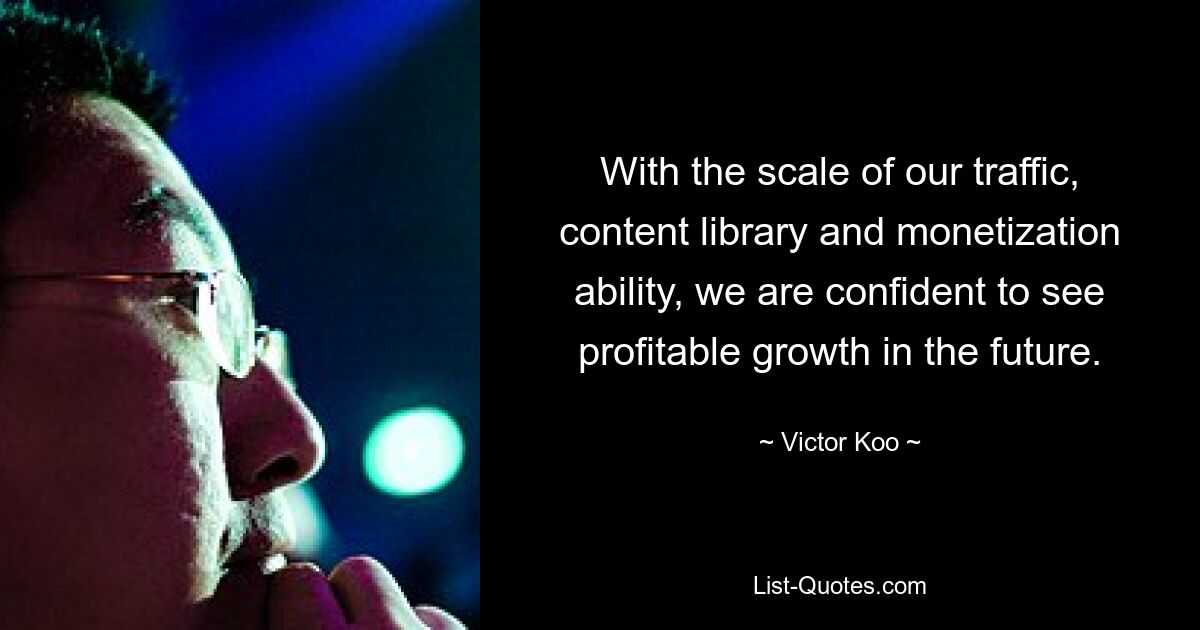 With the scale of our traffic, content library and monetization ability, we are confident to see profitable growth in the future. — © Victor Koo