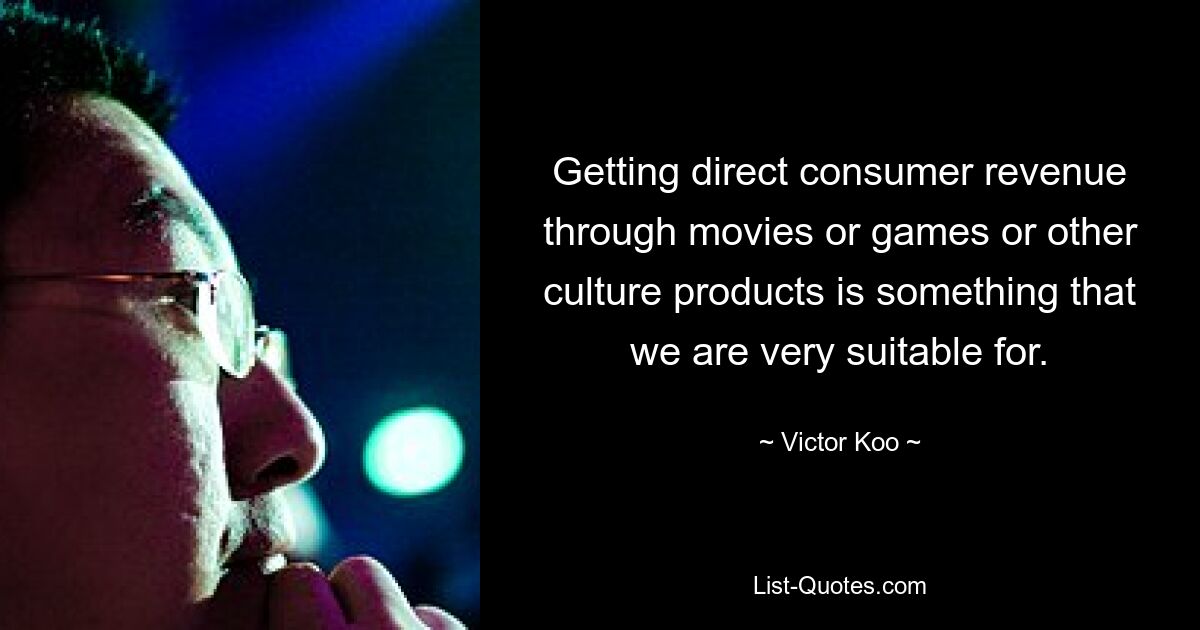 Getting direct consumer revenue through movies or games or other culture products is something that we are very suitable for. — © Victor Koo