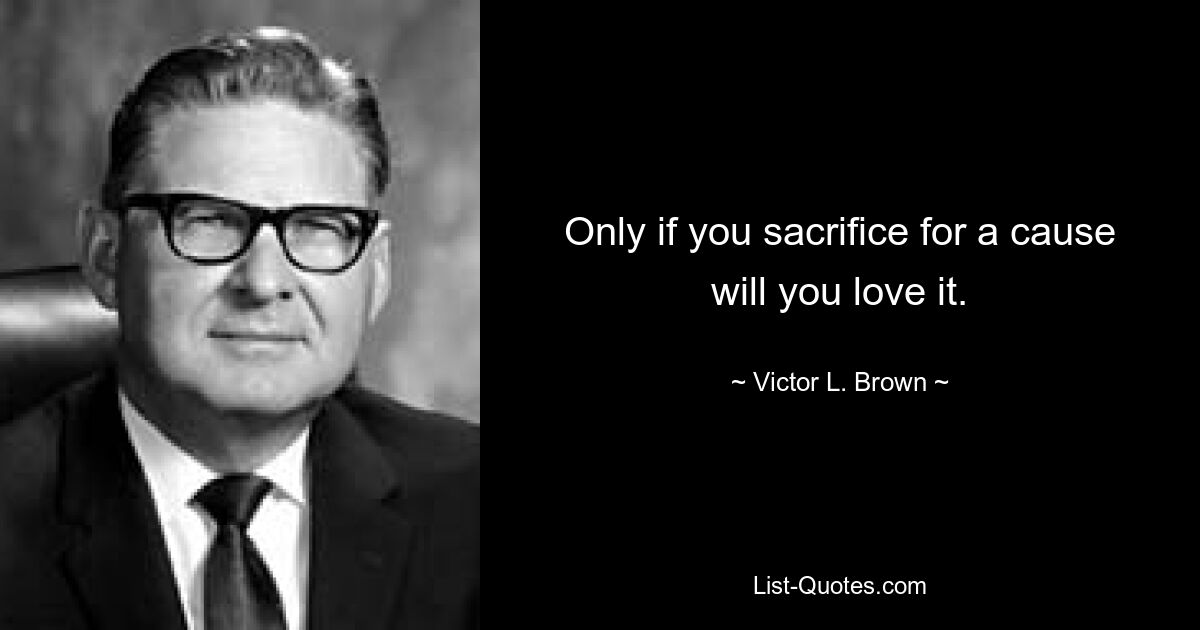 Only if you sacrifice for a cause will you love it. — © Victor L. Brown