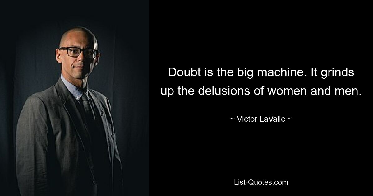 Doubt is the big machine. It grinds up the delusions of women and men. — © Victor LaValle