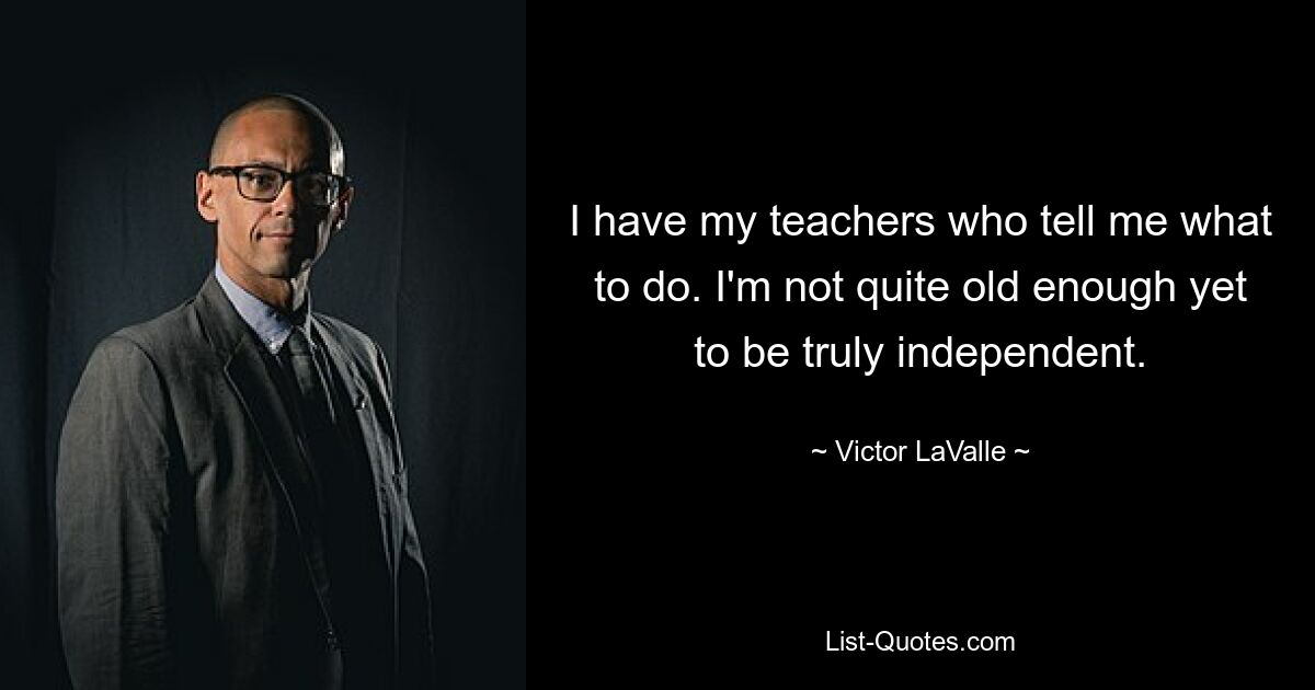 I have my teachers who tell me what to do. I'm not quite old enough yet to be truly independent. — © Victor LaValle