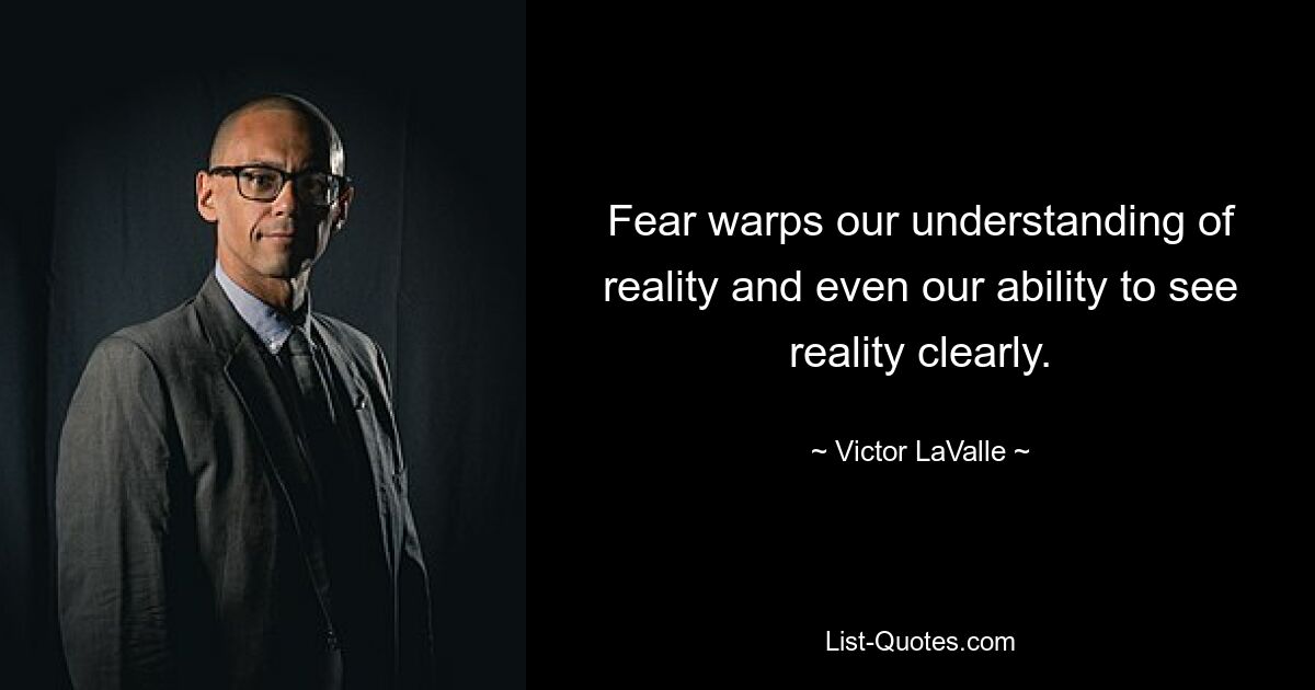 Fear warps our understanding of reality and even our ability to see reality clearly. — © Victor LaValle