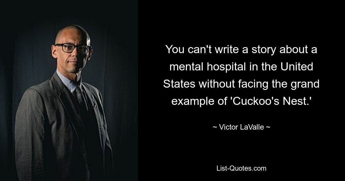 You can't write a story about a mental hospital in the United States without facing the grand example of 'Cuckoo's Nest.' — © Victor LaValle