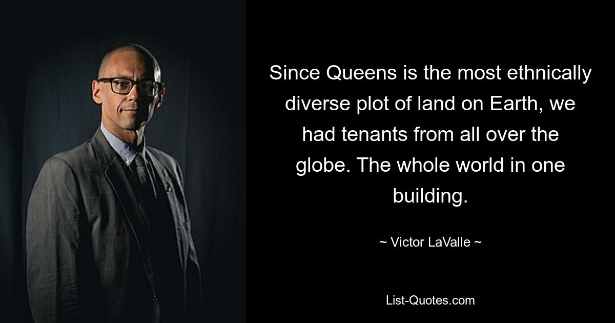 Since Queens is the most ethnically diverse plot of land on Earth, we had tenants from all over the globe. The whole world in one building. — © Victor LaValle