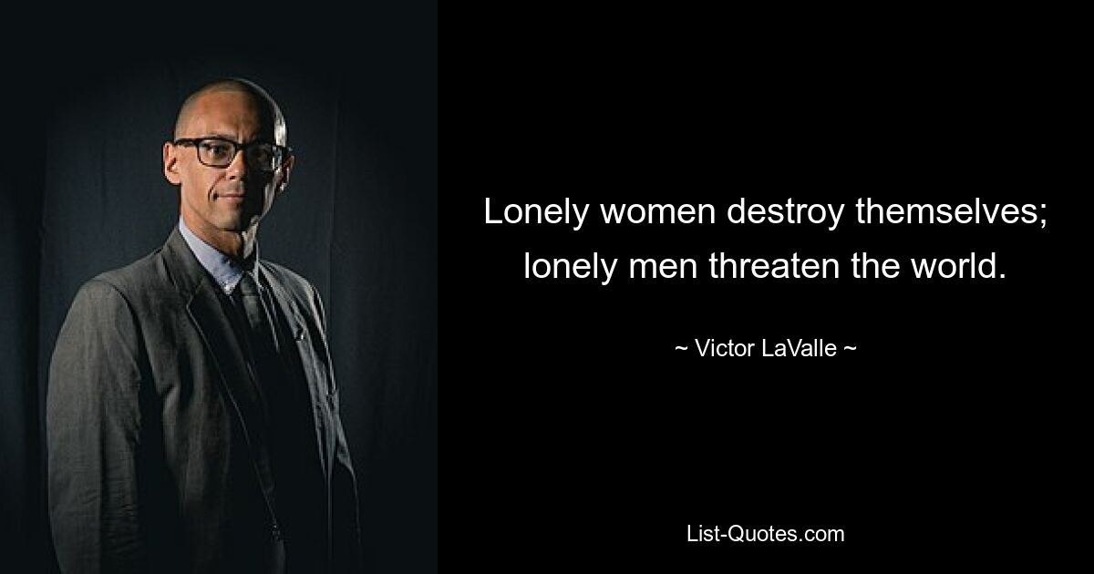 Lonely women destroy themselves; lonely men threaten the world. — © Victor LaValle