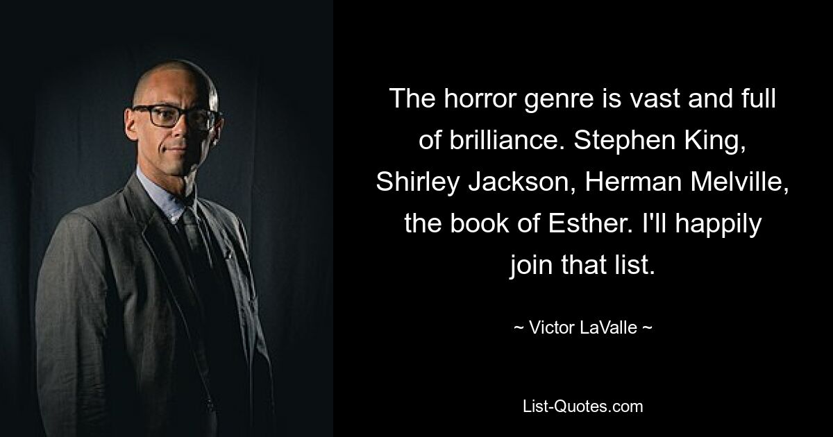 The horror genre is vast and full of brilliance. Stephen King, Shirley Jackson, Herman Melville, the book of Esther. I'll happily join that list. — © Victor LaValle