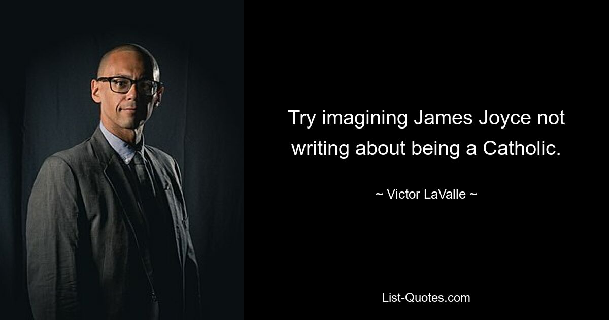 Try imagining James Joyce not writing about being a Catholic. — © Victor LaValle