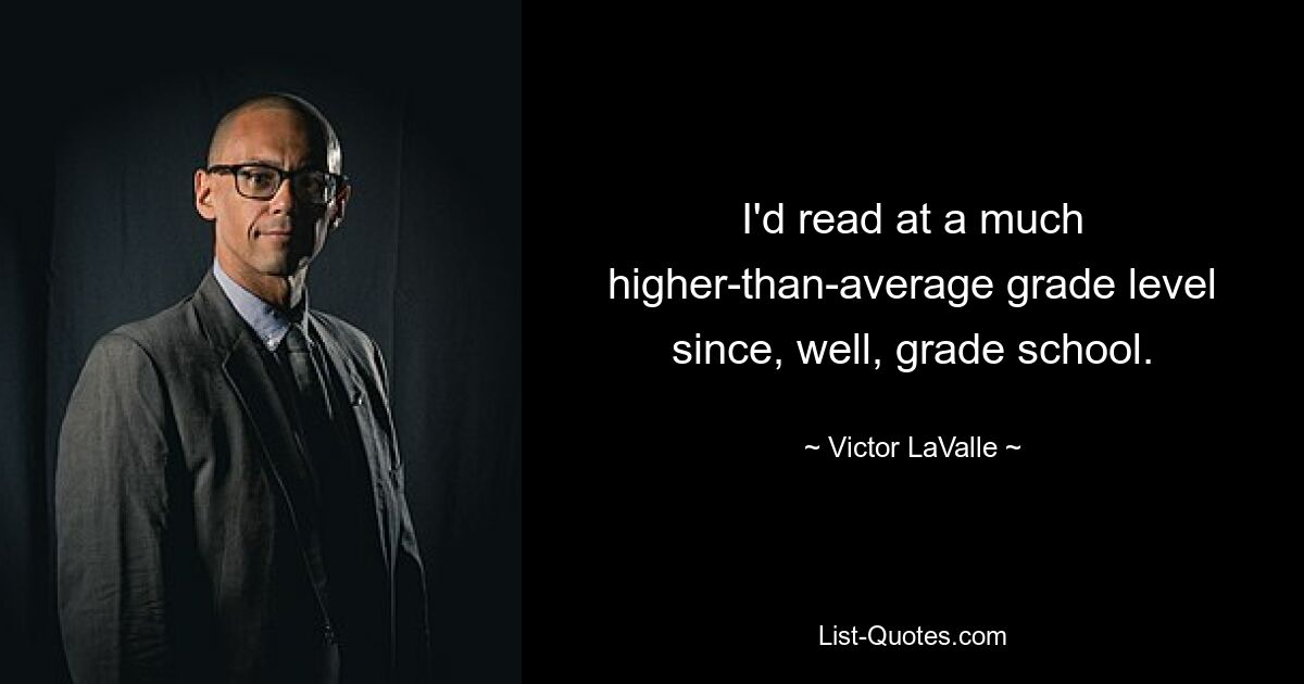 I'd read at a much higher-than-average grade level since, well, grade school. — © Victor LaValle