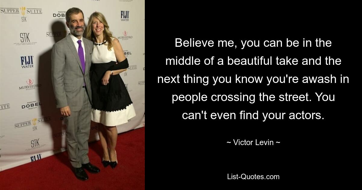 Believe me, you can be in the middle of a beautiful take and the next thing you know you're awash in people crossing the street. You can't even find your actors. — © Victor Levin