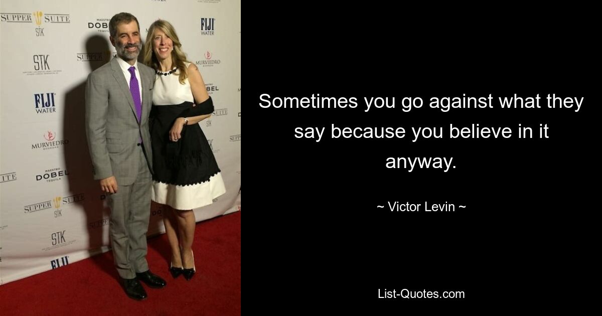 Sometimes you go against what they say because you believe in it anyway. — © Victor Levin