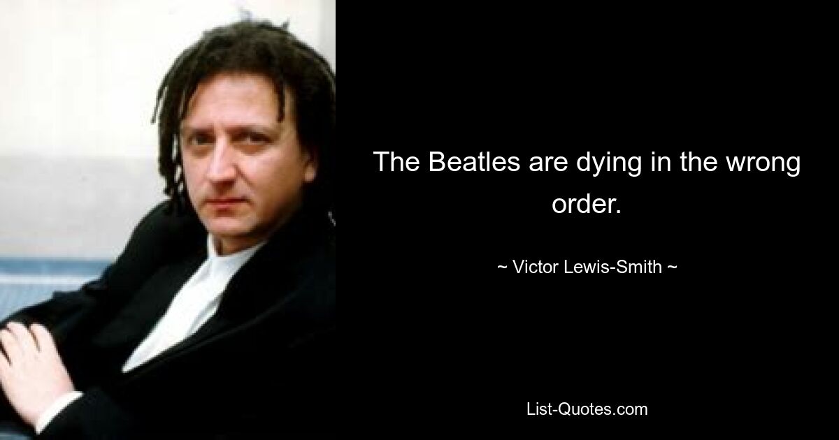 The Beatles are dying in the wrong order. — © Victor Lewis-Smith