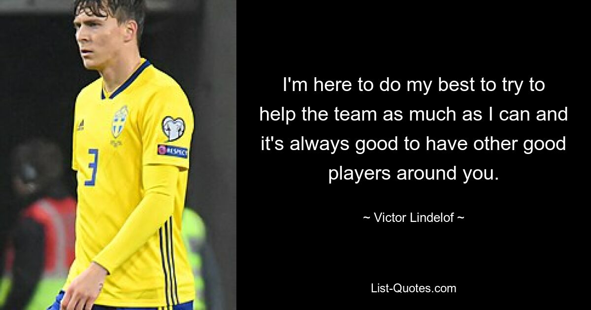 I'm here to do my best to try to help the team as much as I can and it's always good to have other good players around you. — © Victor Lindelof