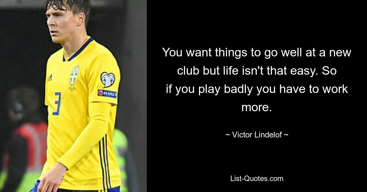 You want things to go well at a new club but life isn't that easy. So if you play badly you have to work more. — © Victor Lindelof