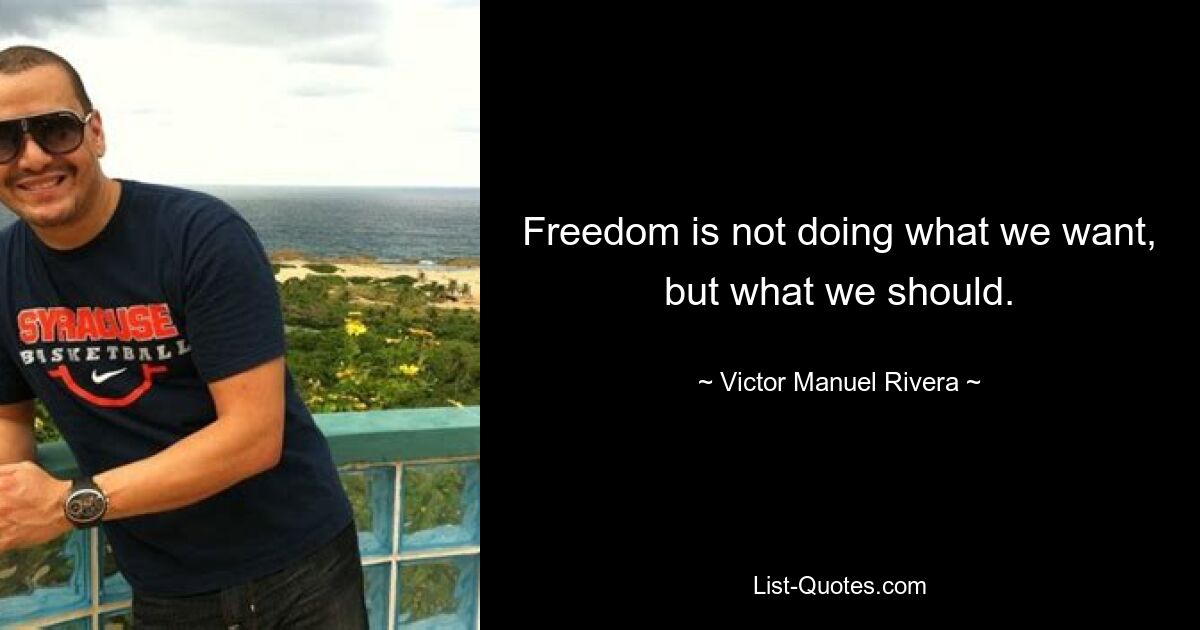 Freedom is not doing what we want, but what we should. — © Victor Manuel Rivera