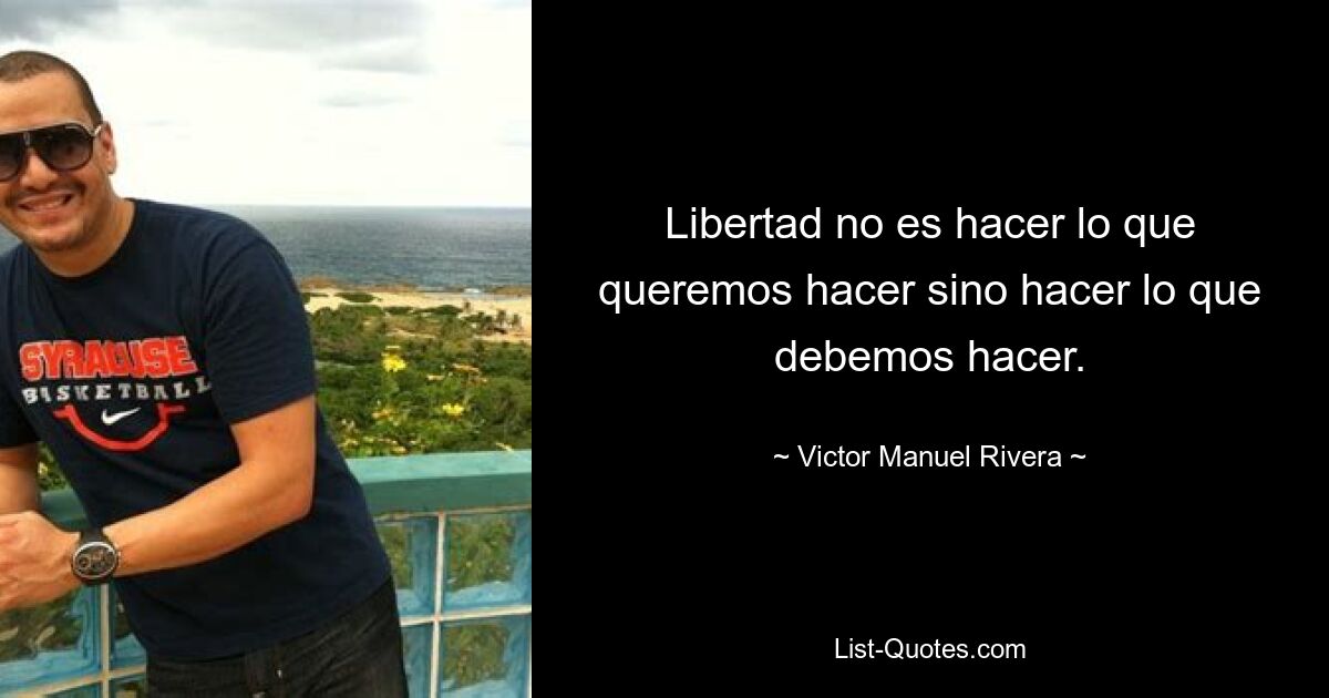 Libertad no es hacer lo que queremos hacer sino hacer lo que debemos hacer. — © Victor Manuel Rivera