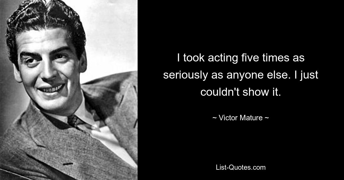 I took acting five times as seriously as anyone else. I just couldn't show it. — © Victor Mature