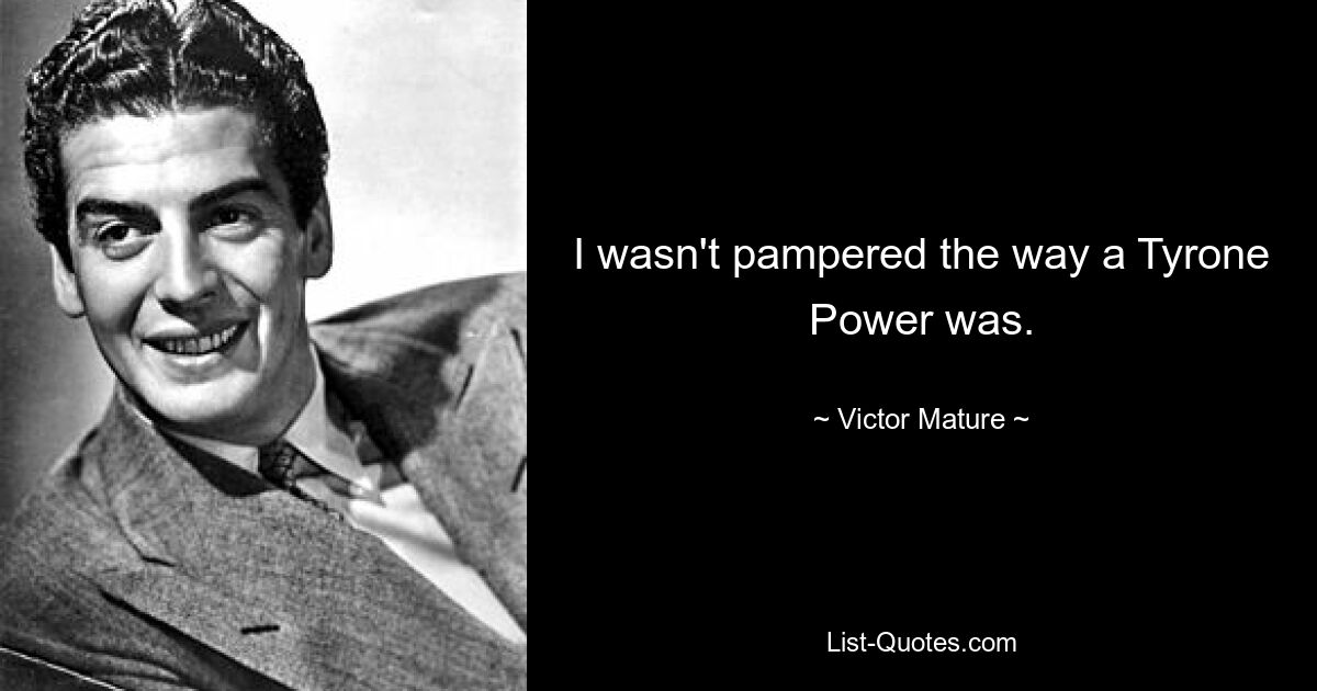 I wasn't pampered the way a Tyrone Power was. — © Victor Mature