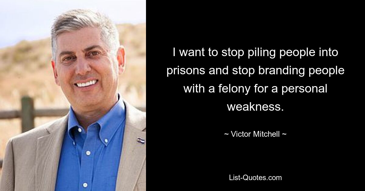 I want to stop piling people into prisons and stop branding people with a felony for a personal weakness. — © Victor Mitchell