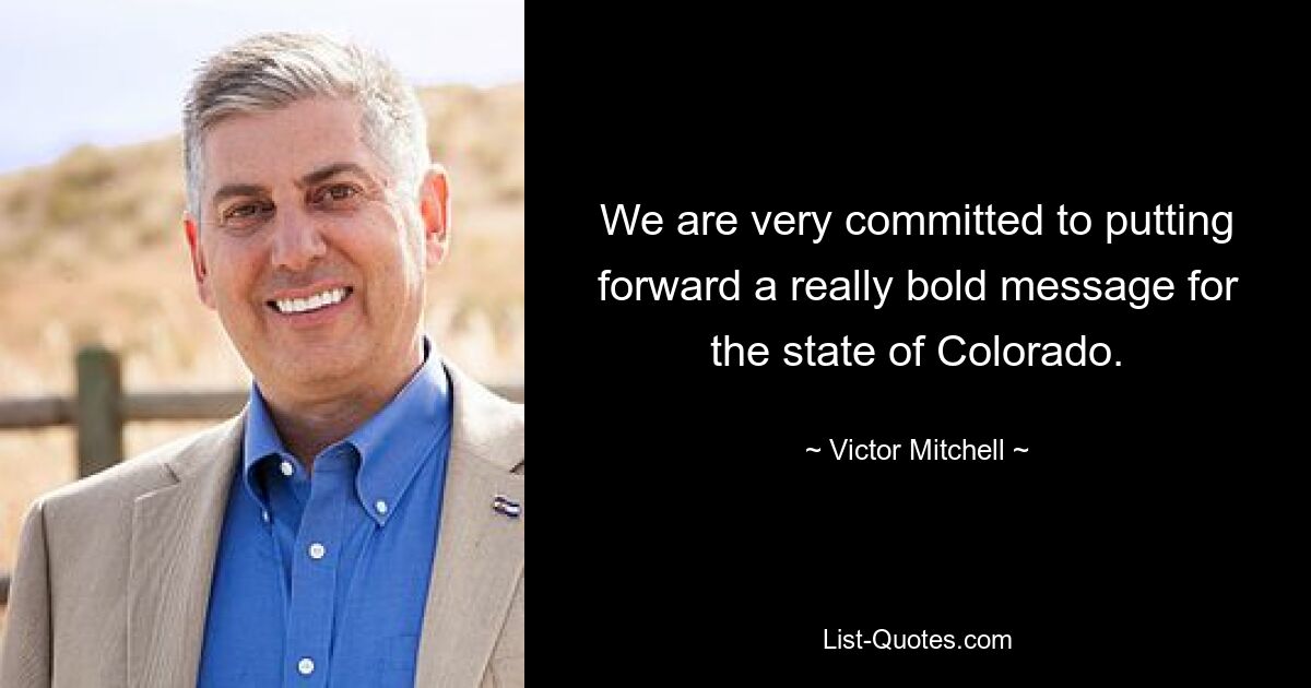 We are very committed to putting forward a really bold message for the state of Colorado. — © Victor Mitchell