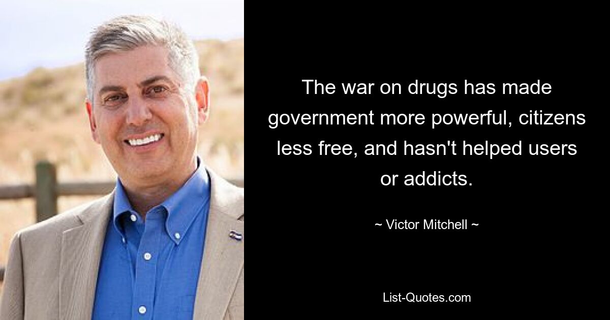 The war on drugs has made government more powerful, citizens less free, and hasn't helped users or addicts. — © Victor Mitchell