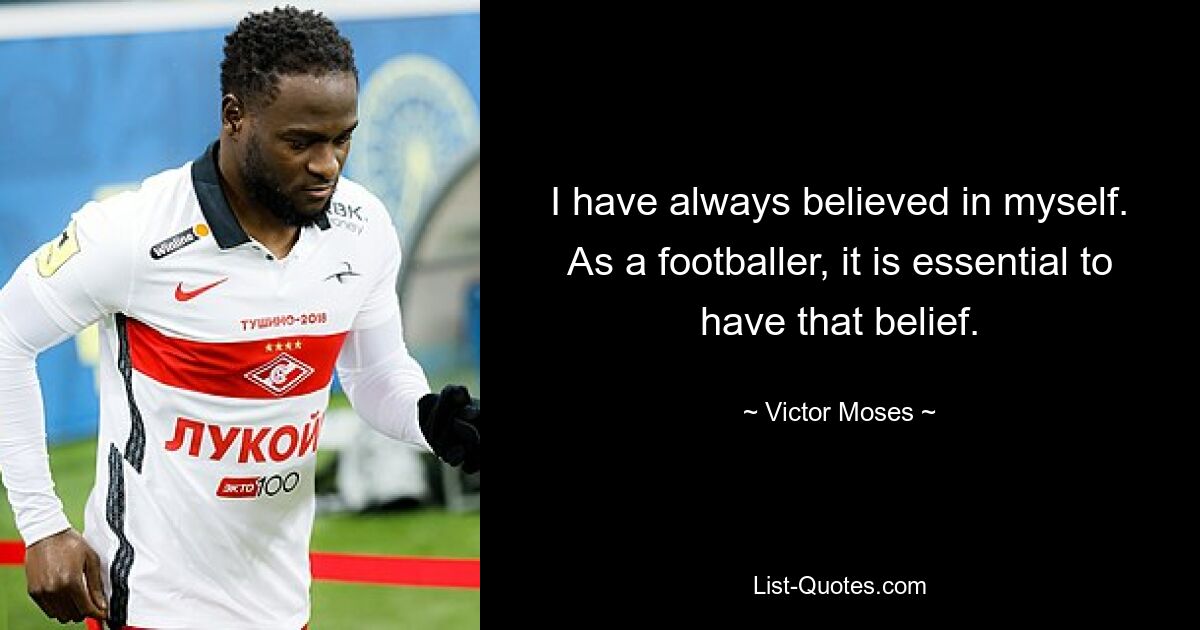 I have always believed in myself. As a footballer, it is essential to have that belief. — © Victor Moses