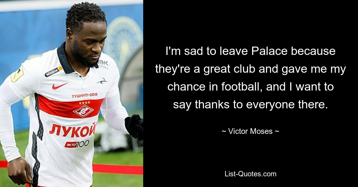 I'm sad to leave Palace because they're a great club and gave me my chance in football, and I want to say thanks to everyone there. — © Victor Moses