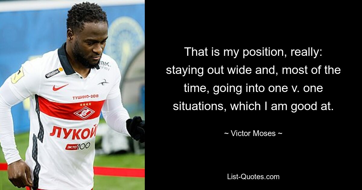 That is my position, really: staying out wide and, most of the time, going into one v. one situations, which I am good at. — © Victor Moses