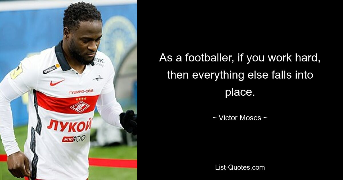 As a footballer, if you work hard, then everything else falls into place. — © Victor Moses