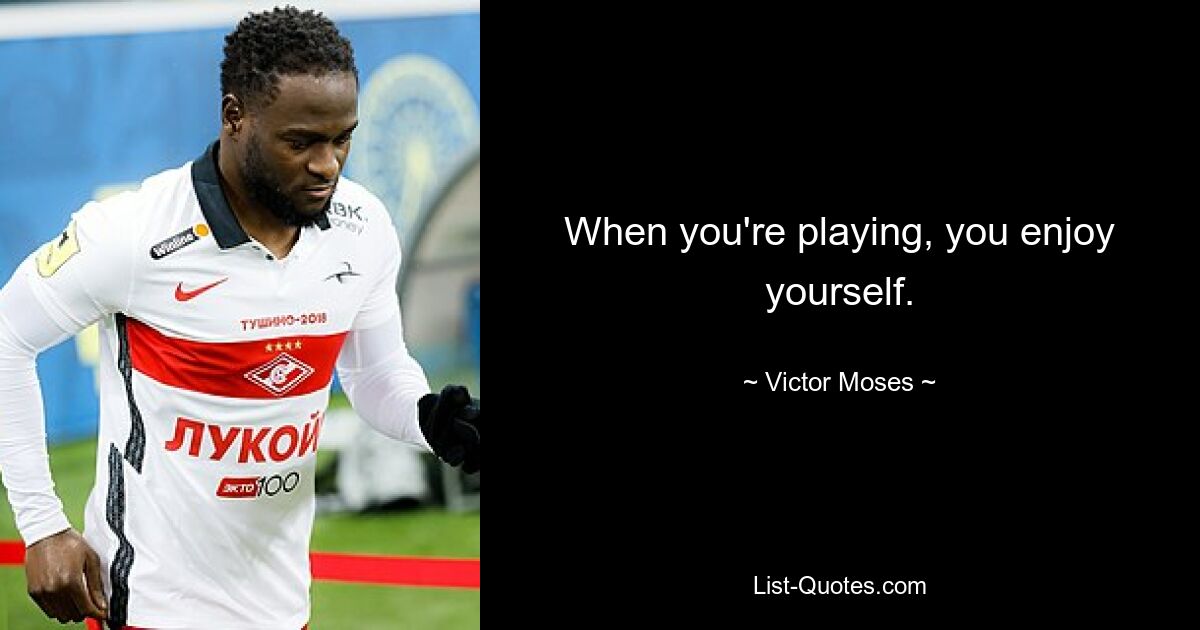 When you're playing, you enjoy yourself. — © Victor Moses