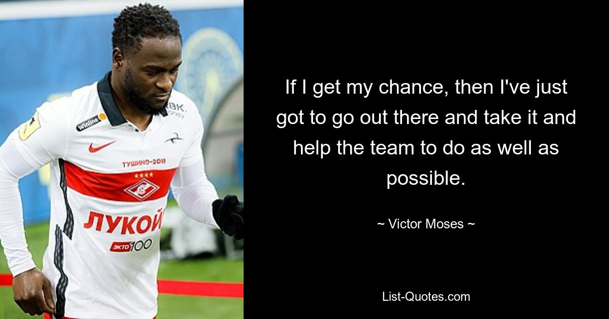 If I get my chance, then I've just got to go out there and take it and help the team to do as well as possible. — © Victor Moses