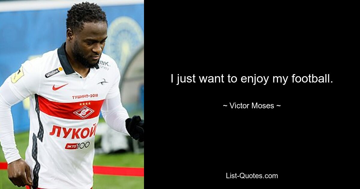 I just want to enjoy my football. — © Victor Moses