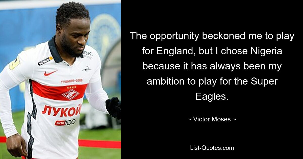 The opportunity beckoned me to play for England, but I chose Nigeria because it has always been my ambition to play for the Super Eagles. — © Victor Moses