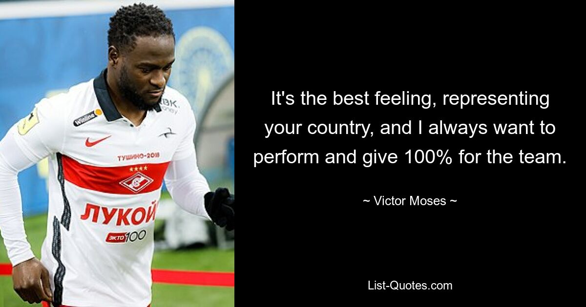 It's the best feeling, representing your country, and I always want to perform and give 100% for the team. — © Victor Moses