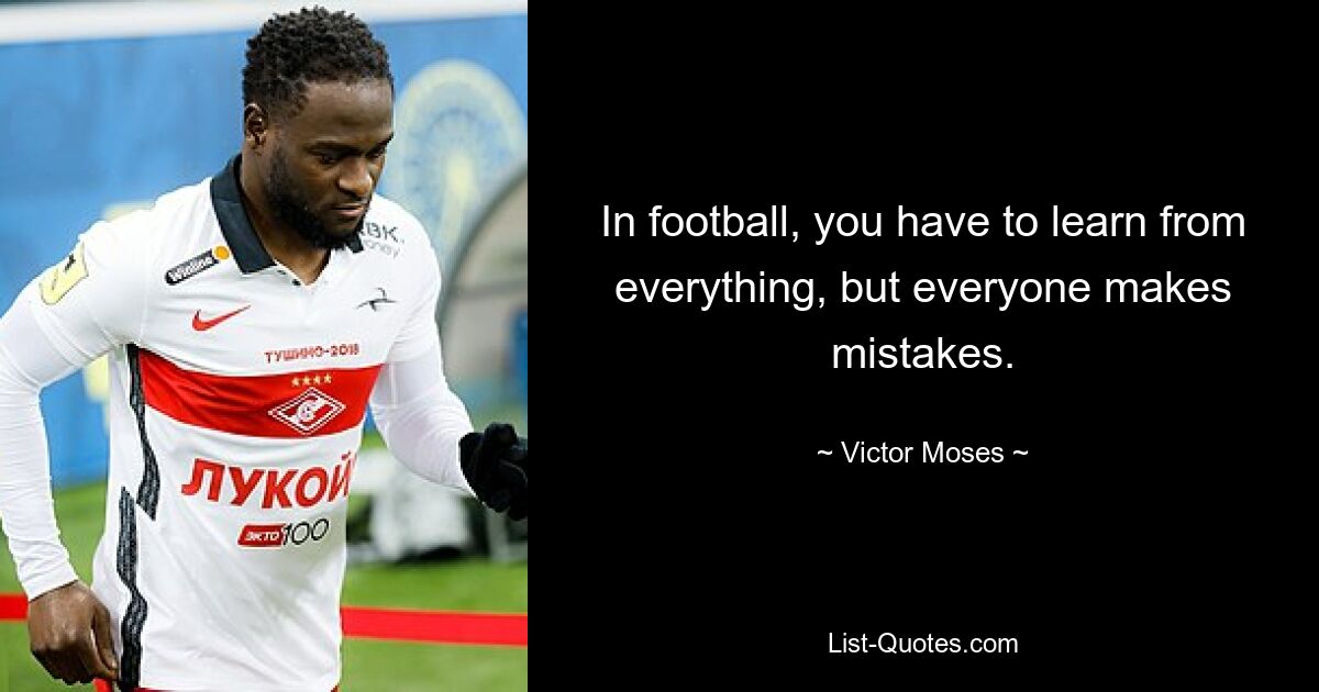 In football, you have to learn from everything, but everyone makes mistakes. — © Victor Moses