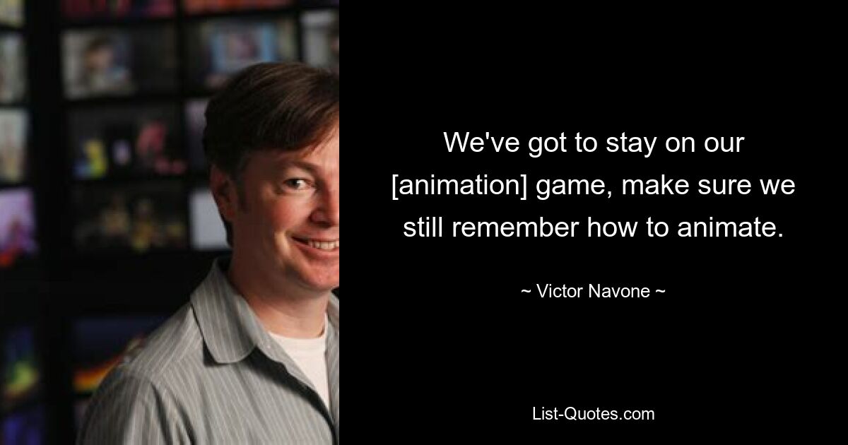 We've got to stay on our [animation] game, make sure we still remember how to animate. — © Victor Navone