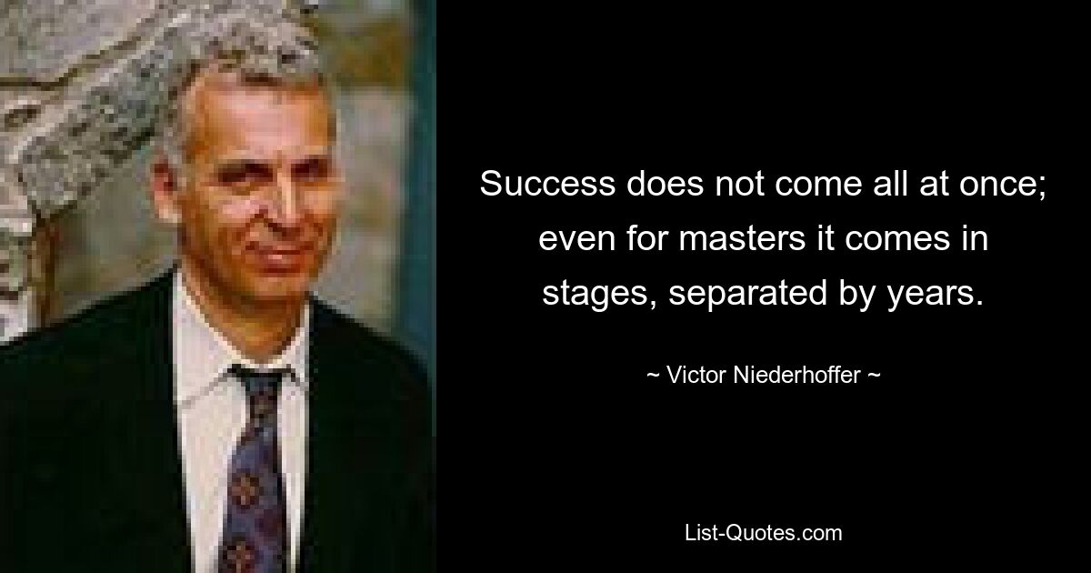 Success does not come all at once; even for masters it comes in stages, separated by years. — © Victor Niederhoffer