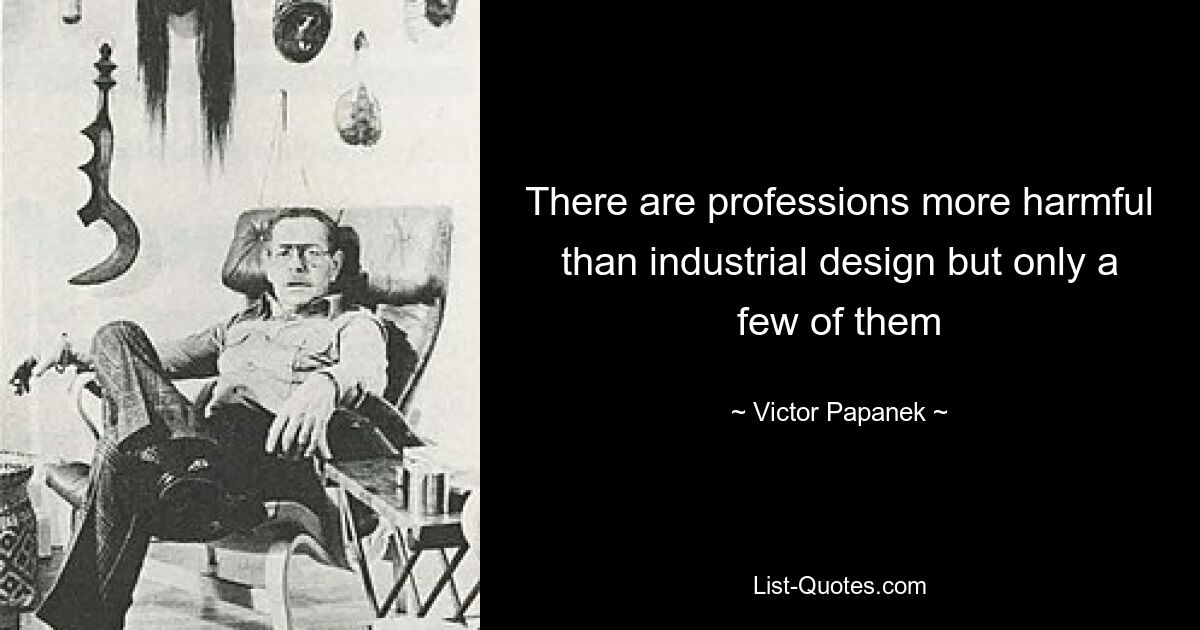 There are professions more harmful than industrial design but only a few of them — © Victor Papanek