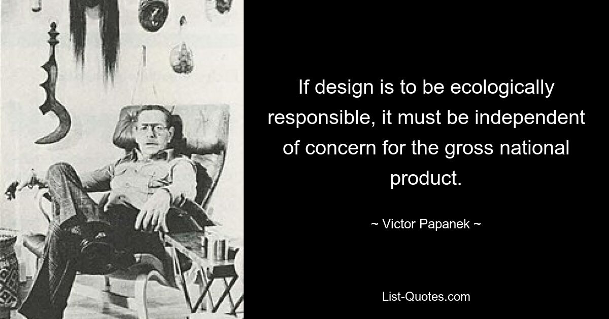 If design is to be ecologically responsible, it must be independent of concern for the gross national product. — © Victor Papanek