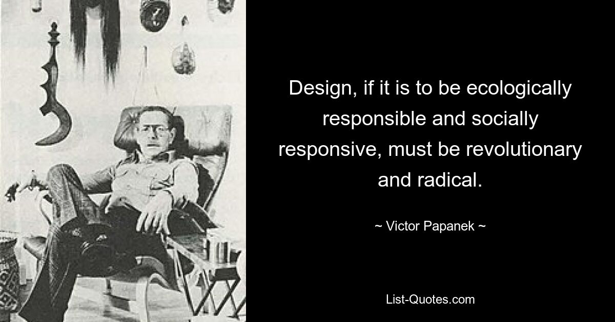 Design, if it is to be ecologically responsible and socially responsive, must be revolutionary and radical. — © Victor Papanek