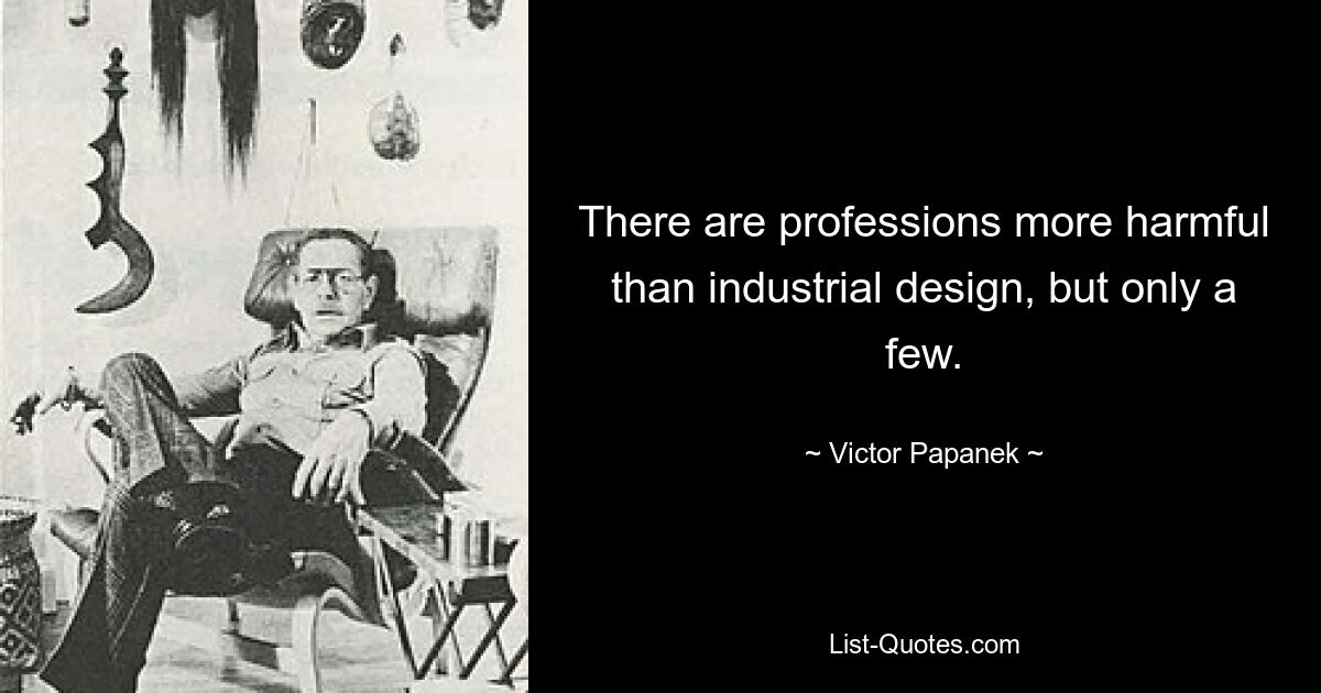 There are professions more harmful than industrial design, but only a few. — © Victor Papanek