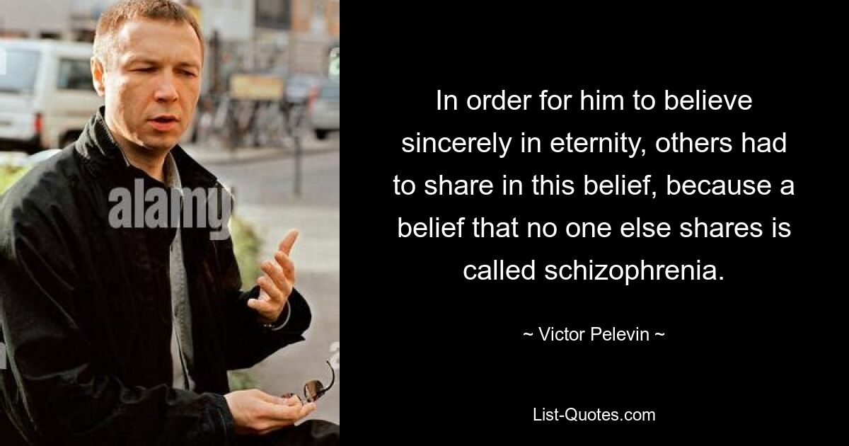 Чтобы он искренне поверил в вечность, другие должны были разделить эту веру, потому что вера, которую больше никто не разделяет, называется шизофренией. — © Виктор Пелевин 