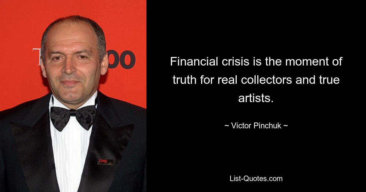 Financial crisis is the moment of truth for real collectors and true artists. — © Victor Pinchuk