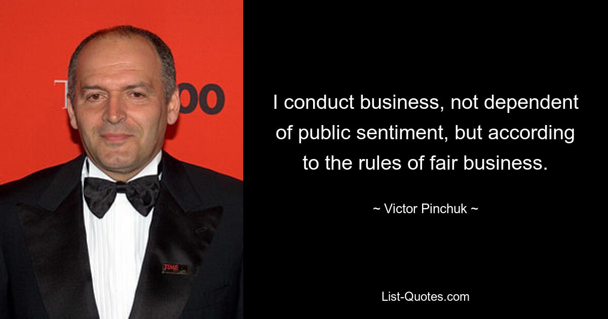 I conduct business, not dependent of public sentiment, but according to the rules of fair business. — © Victor Pinchuk