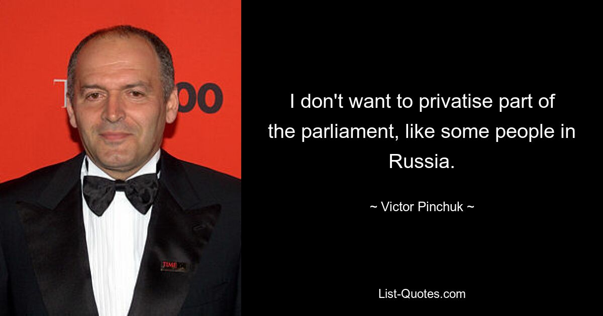 I don't want to privatise part of the parliament, like some people in Russia. — © Victor Pinchuk