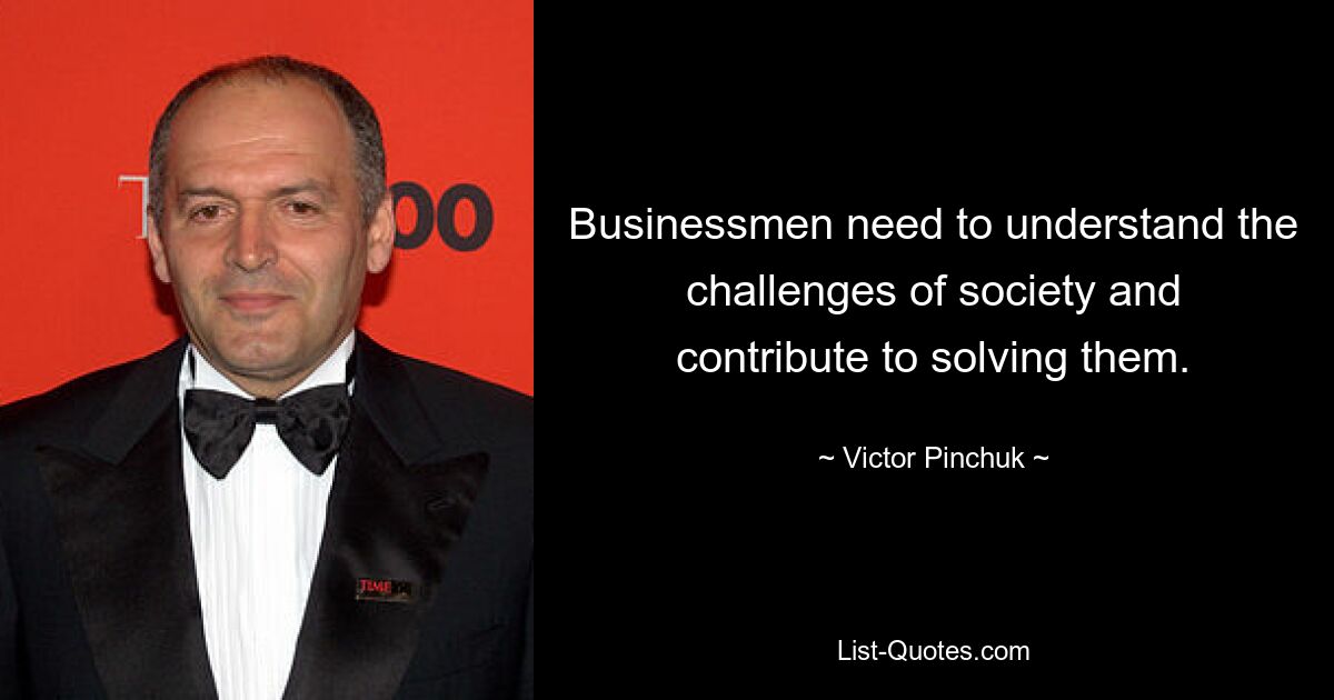 Businessmen need to understand the challenges of society and contribute to solving them. — © Victor Pinchuk